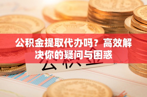 许昌公积金提取代办吗？高效解决你的疑问与困惑