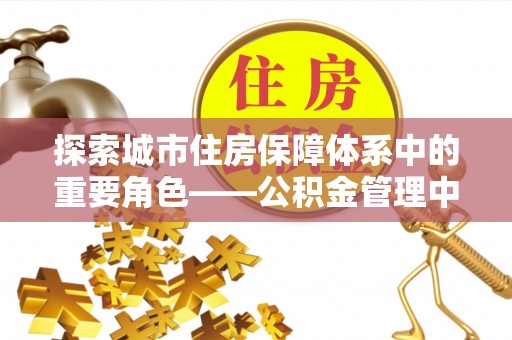 许昌探索城市住房保障体系中的重要角色——公积金管理中心