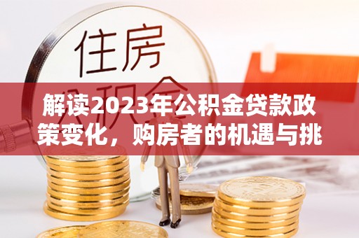 许昌解读2023年公积金贷款政策变化，购房者的机遇与挑战