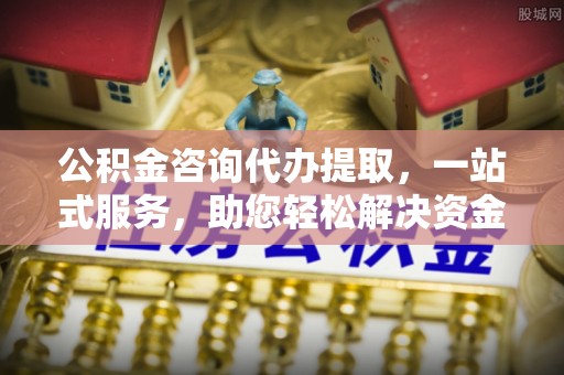 许昌公积金咨询代办提取，一站式服务，助您轻松解决资金难题