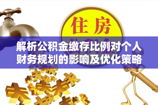 许昌解析公积金缴存比例对个人财务规划的影响及优化策略