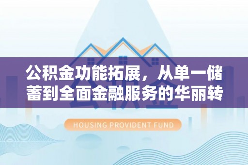许昌公积金功能拓展，从单一储蓄到全面金融服务的华丽转身