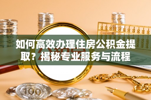 许昌如何高效办理住房公积金提取？揭秘专业服务与流程