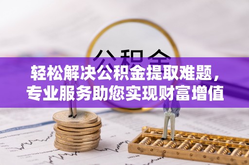 许昌轻松解决公积金提取难题，专业服务助您实现财富增值——代办公积金提取