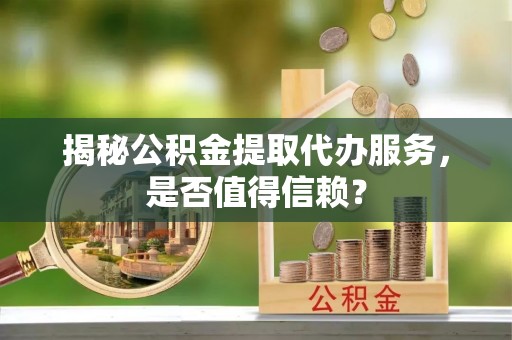 许昌揭秘公积金提取代办服务，是否值得信赖？