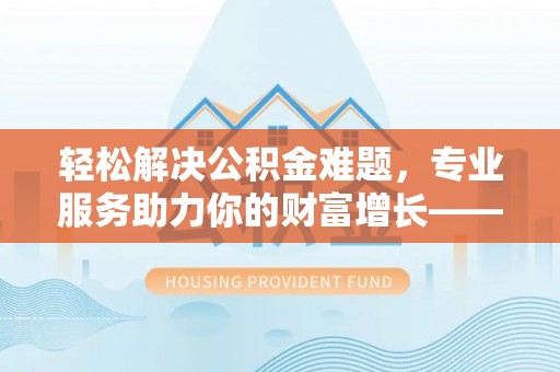 许昌轻松解决公积金难题，专业服务助力你的财富增长——代办公积金提取