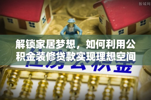 许昌解锁家居梦想，如何利用公积金装修贷款实现理想空间