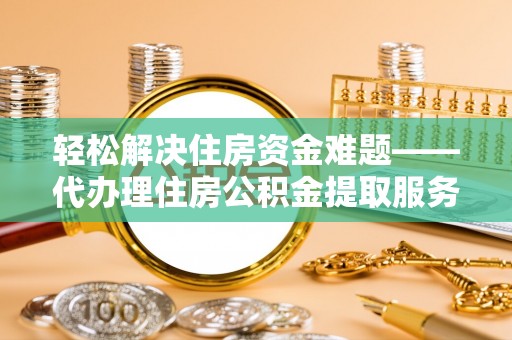 许昌轻松解决住房资金难题——代办理住房公积金提取服务详解