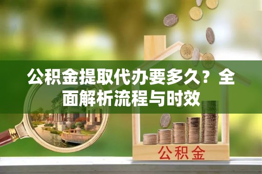 许昌公积金提取代办要多久？全面解析流程与时效