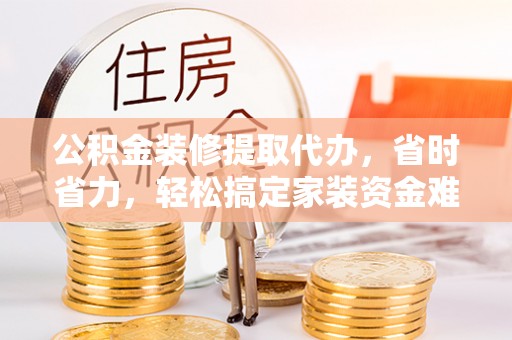 许昌公积金装修提取代办，省时省力，轻松搞定家装资金难题