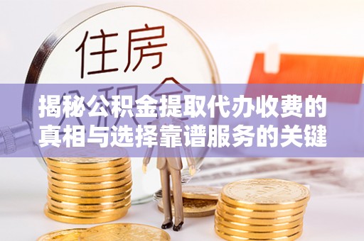 许昌揭秘公积金提取代办收费的真相与选择靠谱服务的关键