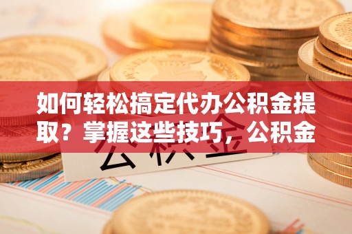 许昌如何轻松搞定代办公积金提取？掌握这些技巧，公积金到手不是梦！