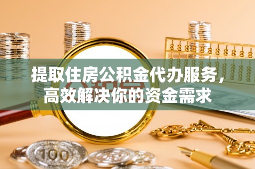 许昌提取住房公积金代办服务，高效解决你的资金需求