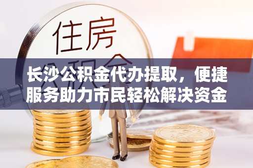 许昌长沙公积金代办提取，便捷服务助力市民轻松解决资金需求