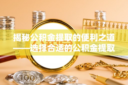 许昌揭秘公积金提取的便利之道——选择合适的公积金提取代办公司是关键