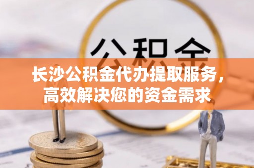 许昌长沙公积金代办提取服务，高效解决您的资金需求