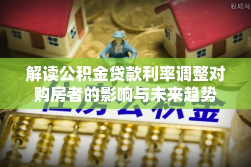 许昌解读公积金贷款利率调整对购房者的影响与未来趋势