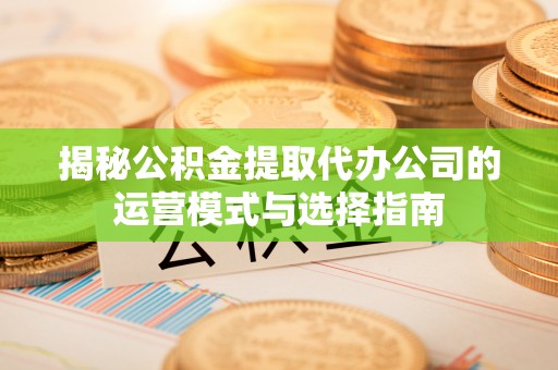 许昌揭秘公积金提取代办公司的运营模式与选择指南