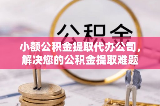 许昌小额公积金提取代办公司，解决您的公积金提取难题