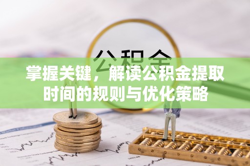 许昌掌握关键，解读公积金提取时间的规则与优化策略