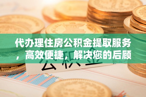 许昌代办理住房公积金提取服务，高效便捷，解决您的后顾之忧