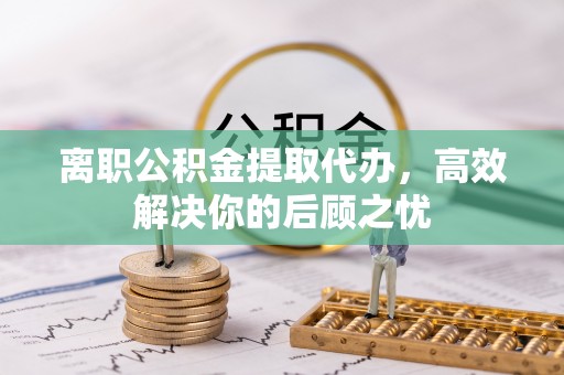 许昌离职公积金提取代办，高效解决你的后顾之忧