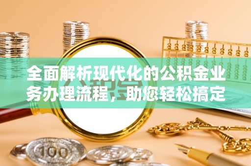 许昌全面解析现代化的公积金业务办理流程，助您轻松搞定每一笔交易