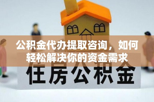 许昌公积金代办提取咨询，如何轻松解决你的资金需求