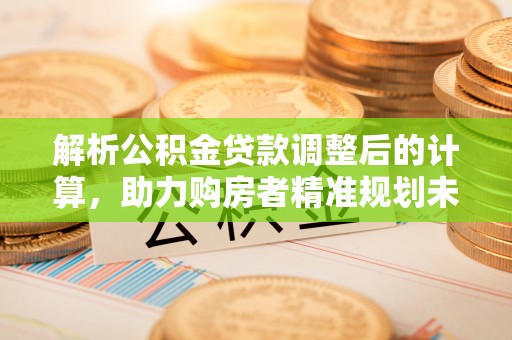 许昌解析公积金贷款调整后的计算，助力购房者精准规划未来