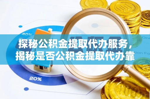 许昌探秘公积金提取代办服务，揭秘是否公积金提取代办靠谱吗？