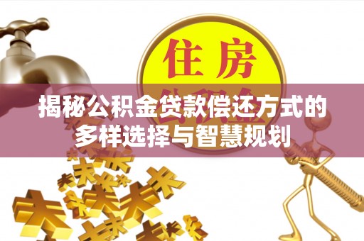 许昌揭秘公积金贷款偿还方式的多样选择与智慧规划