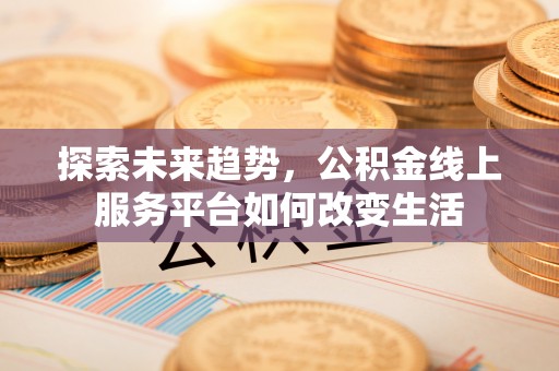 许昌探索未来趋势，公积金线上服务平台如何改变生活