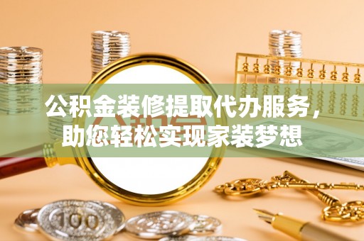 许昌公积金装修提取代办服务，助您轻松实现家装梦想