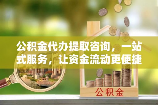 许昌公积金代办提取咨询，一站式服务，让资金流动更便捷