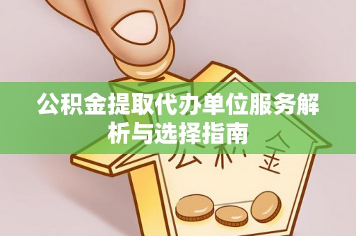 许昌公积金提取代办单位服务解析与选择指南