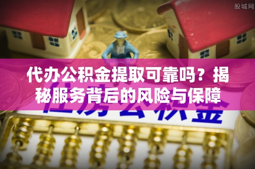 许昌代办公积金提取可靠吗？揭秘服务背后的风险与保障