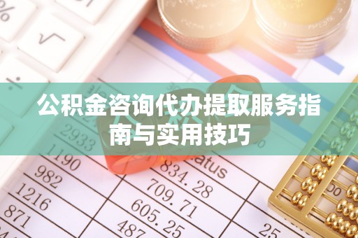 许昌公积金咨询代办提取服务指南与实用技巧