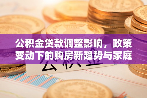 许昌公积金贷款调整影响，政策变动下的购房新趋势与家庭财务规划
