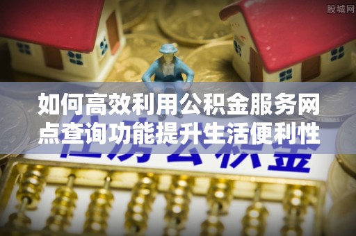 许昌如何高效利用公积金服务网点查询功能提升生活便利性