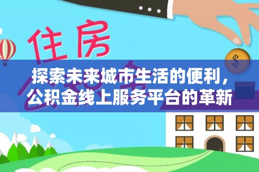许昌探索未来城市生活的便利，公积金线上服务平台的革新与机遇