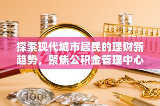 许昌探索现代城市居民的理财新趋势，聚焦公积金管理中心的服务创新