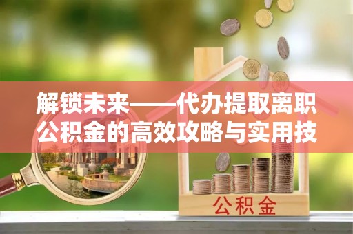 许昌解锁未来——代办提取离职公积金的高效攻略与实用技巧