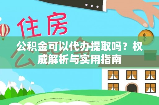 许昌公积金可以代办提取吗？权威解析与实用指南