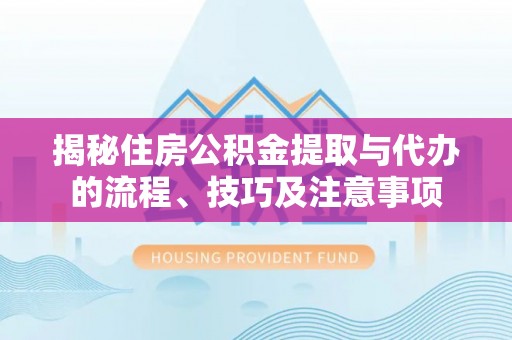 许昌揭秘住房公积金提取与代办的流程、技巧及注意事项