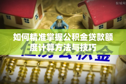许昌如何精准掌握公积金贷款额度计算方法与技巧