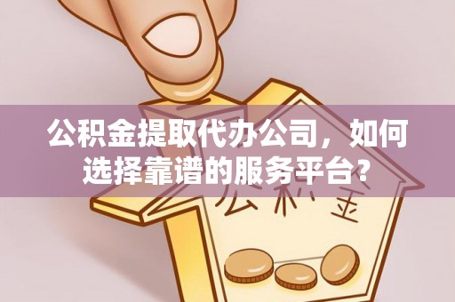 许昌公积金提取代办公司，如何选择靠谱的服务平台？