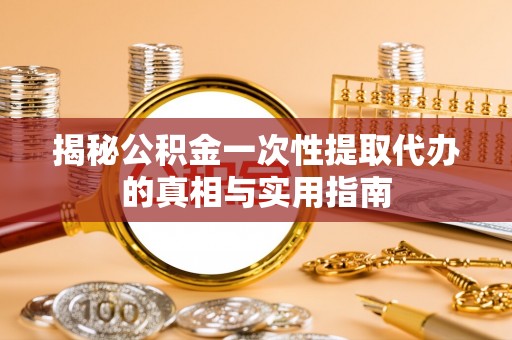 许昌揭秘公积金一次性提取代办的真相与实用指南