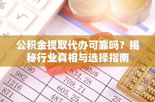 许昌公积金提取代办可靠吗？揭秘行业真相与选择指南