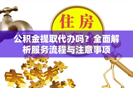 许昌公积金提取代办吗？全面解析服务流程与注意事项