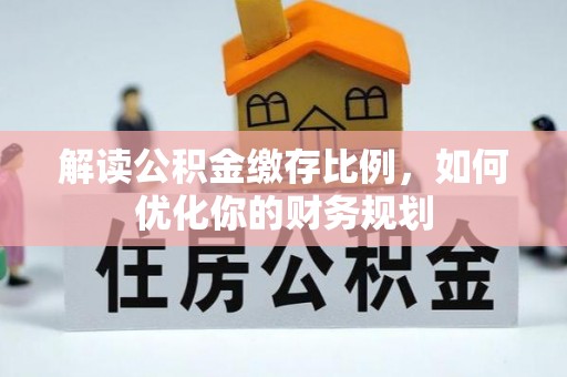 许昌解读公积金缴存比例，如何优化你的财务规划
